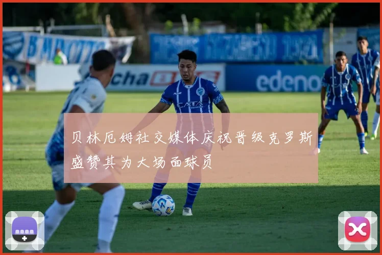 贝林厄姆社交媒体庆祝晋级克罗斯盛赞其为大场面球员