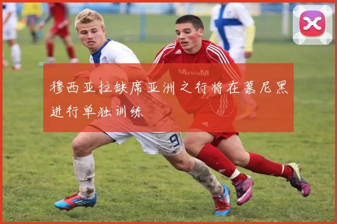 穆西亚拉缺席亚洲之行将在慕尼黑进行单独训练
