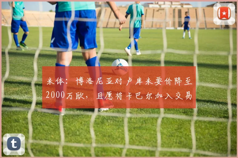 米体：博洛尼亚对卢库米要价降至2000万欧，且愿将卡巴尔加入交易