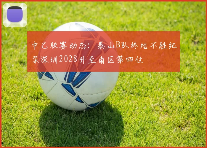 中乙联赛动态：泰山B队终结不胜纪录深圳2028升至南区第四位