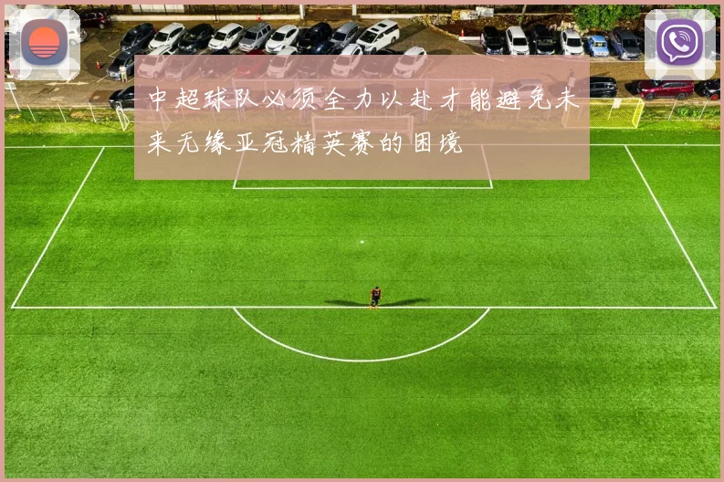 中超球队必须全力以赴才能避免未来无缘亚冠精英赛的困境