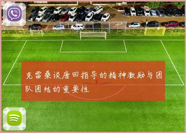 克雷桑谈唐田指导的精神激励与团队团结的重要性