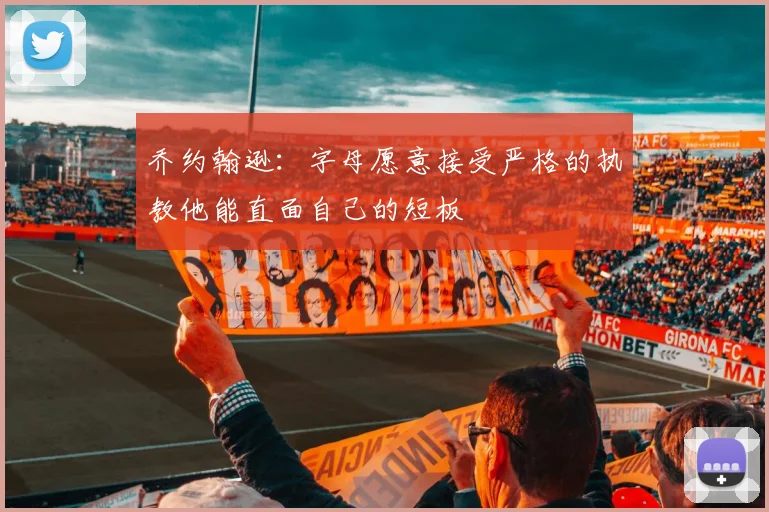 乔约翰逊：字母愿意接受严格的执教他能直面自己的短板