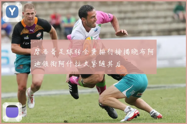 摩洛哥足球转会费排行榜揭晓布阿迪领衔阿什拉夫紧随其后