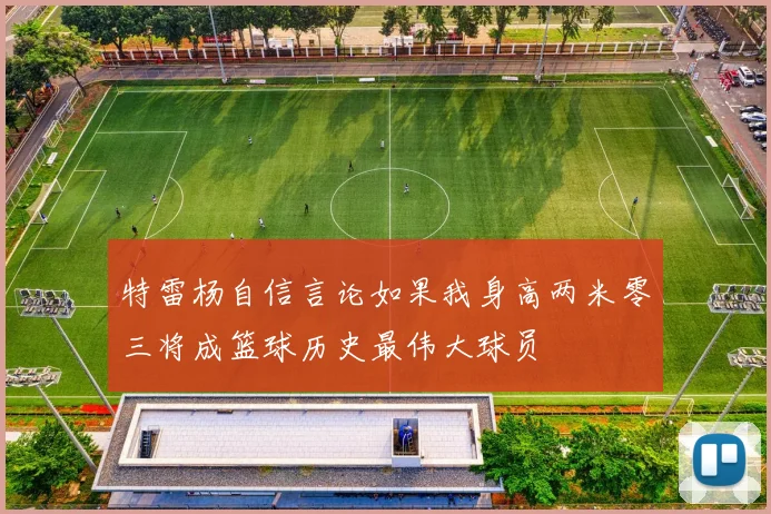 特雷杨自信言论如果我身高两米零三将成篮球历史最伟大球员