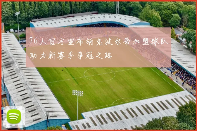 76人官方宣布胡克波尔蒂加盟球队助力新赛季争冠之路