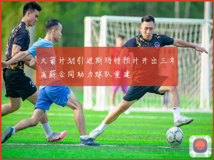 火箭计划引进斯玛特预计开出三年高薪合同助力球队重建